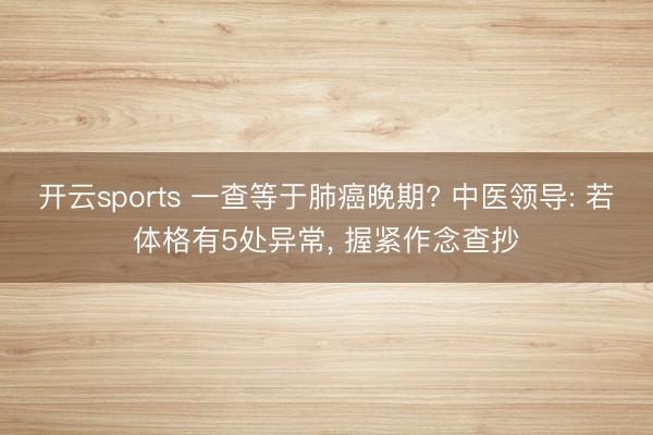 开云sports 一查等于肺癌晚期? 中医领导: 若体格有5处异常， 握紧作念查抄