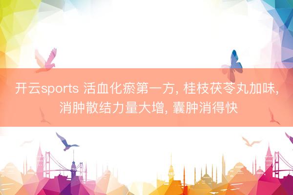 开云sports 活血化瘀第一方， 桂枝茯苓丸加味， 消肿散结力量大增， 囊肿消得快