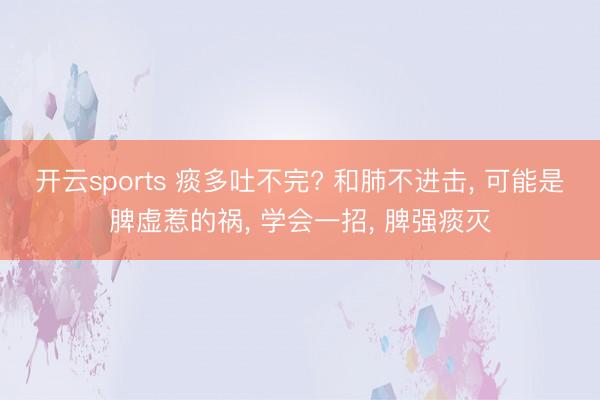 开云sports 痰多吐不完? 和肺不进击， 可能是脾虚惹的祸， 学会一招， 脾强痰灭