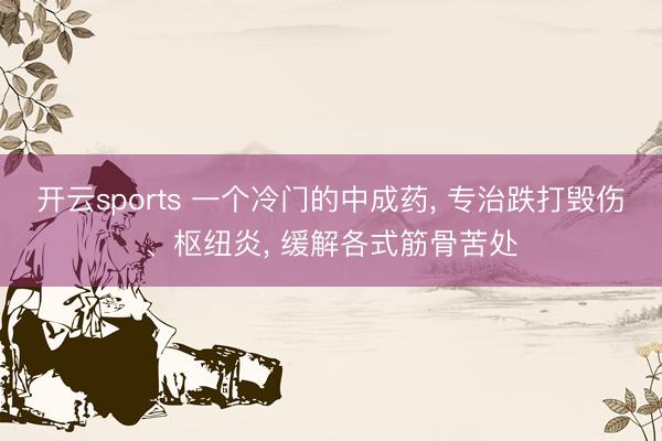 开云sports 一个冷门的中成药, 专治跌打毁伤、枢纽炎, 缓解各式筋骨苦处