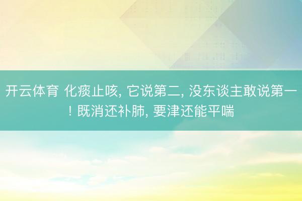 开云体育 化痰止咳, 它说第二, 没东谈主敢说第一! 既消还补肺, 要津还能平喘