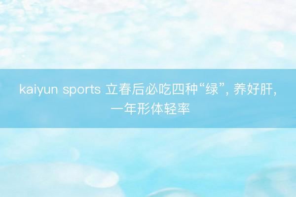 kaiyun sports 立春后必吃四种“绿”， 养好肝， 一年形体轻率