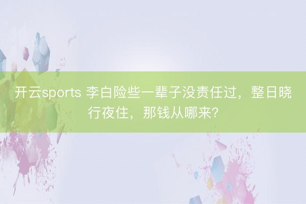 开云sports 李白险些一辈子没责任过,整日晓行夜住,那钱从哪来?