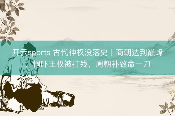 开云sports 古代神权没落史丨商朝达到巅峰，恫吓王权被打残，周朝补致命一刀