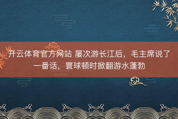 开云体育官方网站 屡次游长江后,毛主席说了一番话,寰球顿时掀翻游水蓬勃
