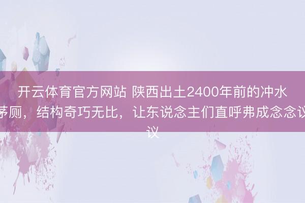 开云体育官方网站 陕西出土2400年前的冲水茅厕,结构奇巧无比,让东说念主们直呼弗成念念议