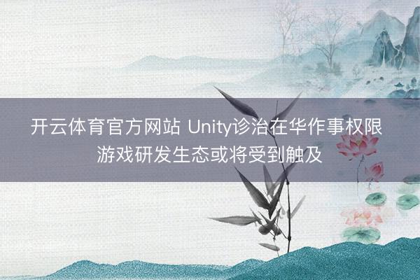 开云体育官方网站 Unity诊治在华作事权限 游戏研发生态或将受到触及