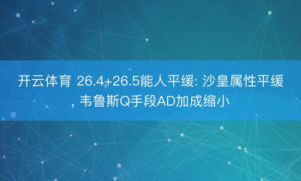 开云体育 26.4+26.5能人平缓: 沙皇属性平缓， 韦鲁斯Q手段AD加成缩小