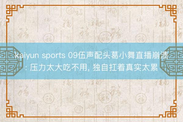 kaiyun sports 09伍声配头葛小舞直播崩溃: 压力太大吃不用， 独自扛着真实太累
