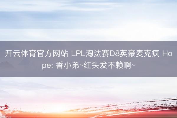 开云体育官方网站 LPL淘汰赛D8英豪麦克疯 Hope: 香小弟~红头发不赖啊~