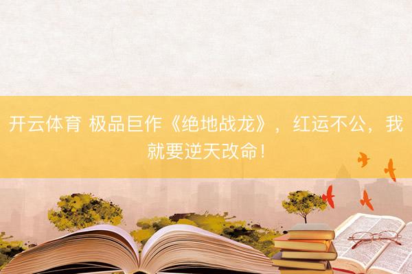 开云体育 极品巨作《绝地战龙》，红运不公，我就要逆天改命！
