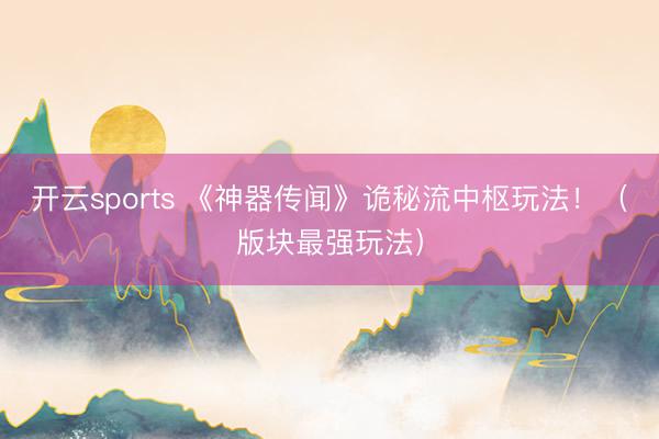 开云sports 《神器传闻》诡秘流中枢玩法！（版块最强玩法）