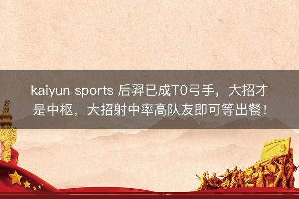 kaiyun sports 后羿已成T0弓手，大招才是中枢，大招射中率高队友即可等出餐！