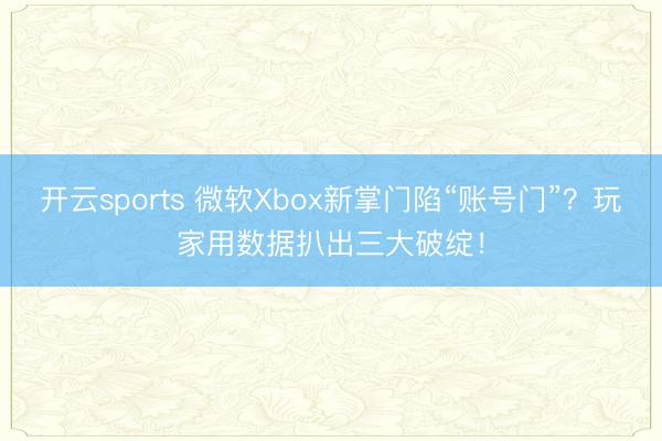 开云sports 微软Xbox新掌门陷“账号门”？玩家用数据扒出三大破绽！