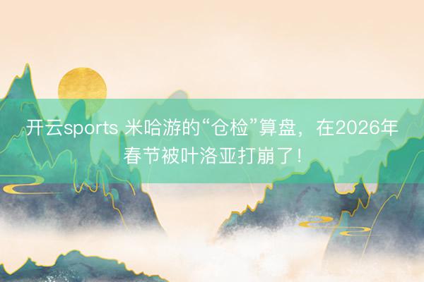 开云sports 米哈游的“仓检”算盘，在2026年春节被叶洛亚打崩了！