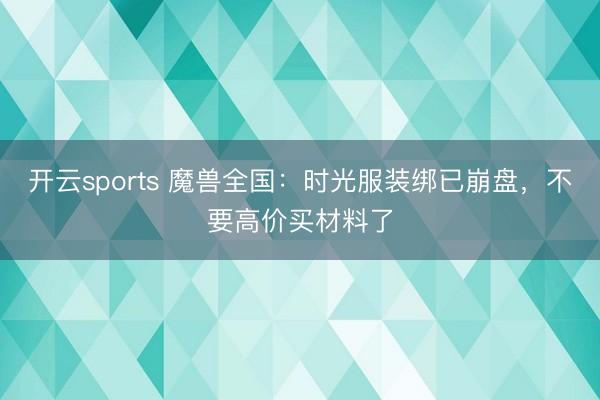 开云sports 魔兽全国：时光服装绑已崩盘，不要高价买材料了