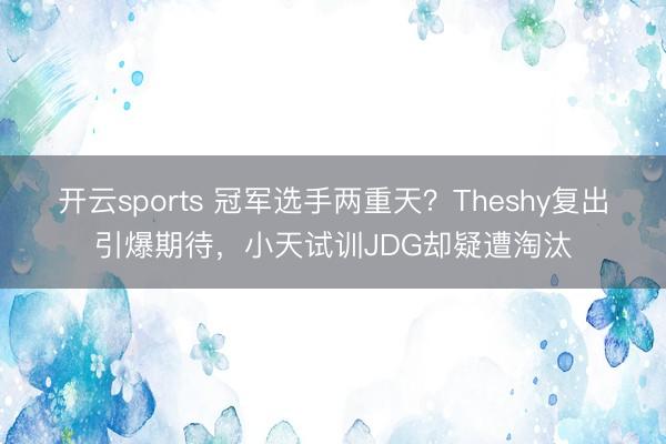 开云sports 冠军选手两重天？Theshy复出引爆期待，小天试训JDG却疑遭淘汰