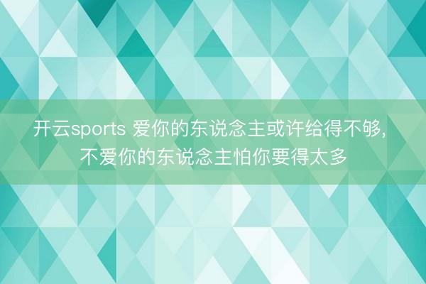 开云sports 爱你的东说念主或许给得不够, 不爱你的东说念主怕你要得太多