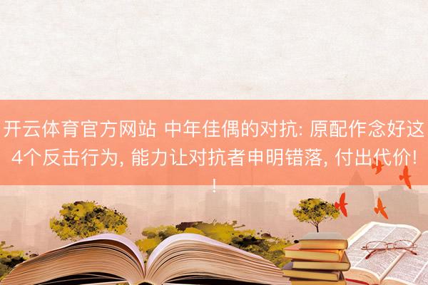 开云体育官方网站 中年佳偶的对抗: 原配作念好这4个反击行为， 能力让对抗者申明错落， 付出代价!
