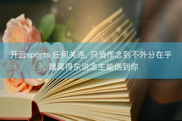开云sports 任何关连， 只消作念到不外分在乎， 就莫得东说念主能伤到你