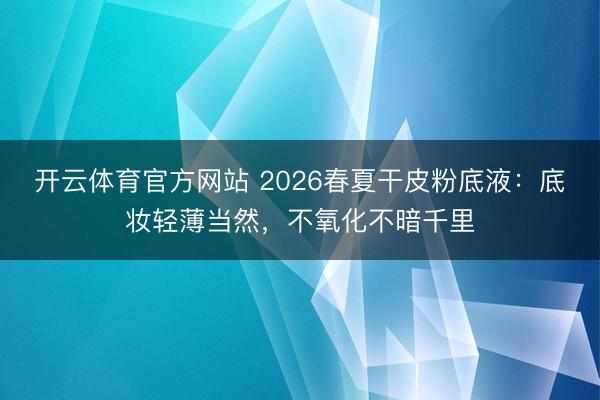 开云体育官方网站 2026春夏干皮粉底液：底妆轻薄当然，不氧化不暗千里