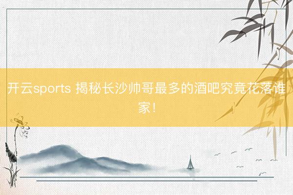 开云sports 揭秘长沙帅哥最多的酒吧究竟花落谁家！
