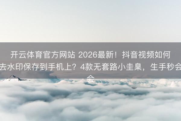 开云体育官方网站 2026最新！抖音视频如何去水印保存到手机上？4款无套路小圭臬，生手秒会