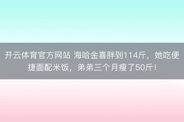 开云体育官方网站 海哈金喜胖到114斤，她吃便捷面配米饭，弟弟三个月瘦了50斤！