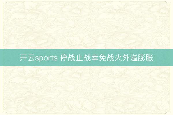 开云sports 停战止战幸免战火外溢膨胀