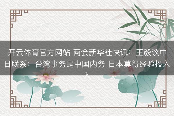 开云体育官方网站 两会新华社快讯:王毅谈中日联系:台湾事务是中国内务 日本莫得经验投入