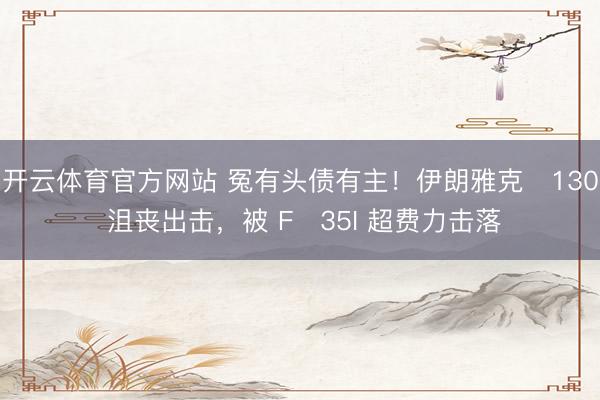 开云体育官方网站 冤有头债有主!伊朗雅克‑130 沮丧出击,被 F‑35I 超费力击落