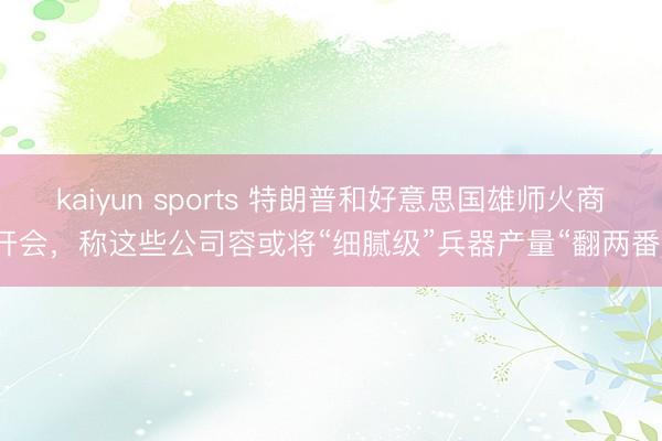 kaiyun sports 特朗普和好意思国雄师火商开会，称这些公司容或将“细腻级”兵器产量“翻两番”