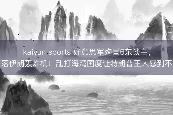 kaiyun sports 好意思军殉国6东谈主，击落伊朗轰炸机！乱打海湾国度让特朗普王人感到不测