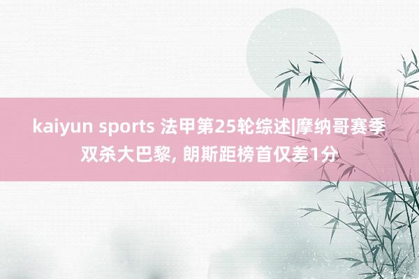kaiyun sports 法甲第25轮综述|摩纳哥赛季双杀大巴黎， 朗斯距榜首仅差1分