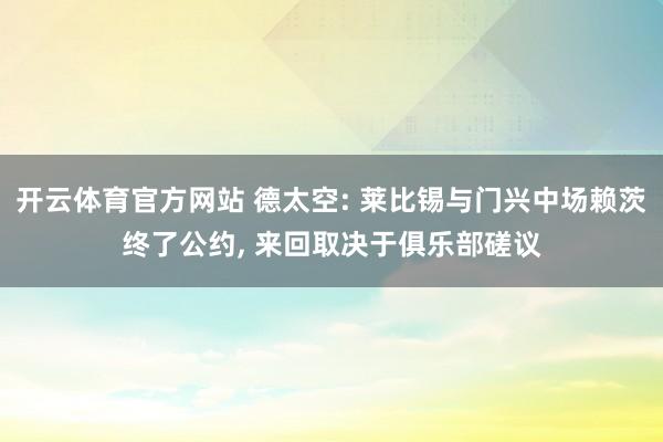 开云体育官方网站 德太空: 莱比锡与门兴中场赖茨终了公约， 来回取决于俱乐部磋议