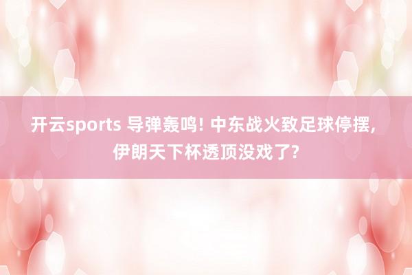 开云sports 导弹轰鸣! 中东战火致足球停摆, 伊朗天下杯透顶没戏了?