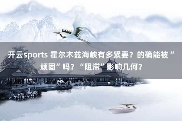 开云sports 霍尔木兹海峡有多紧要？的确能被“顽固”吗？“阻滞”影响几何？