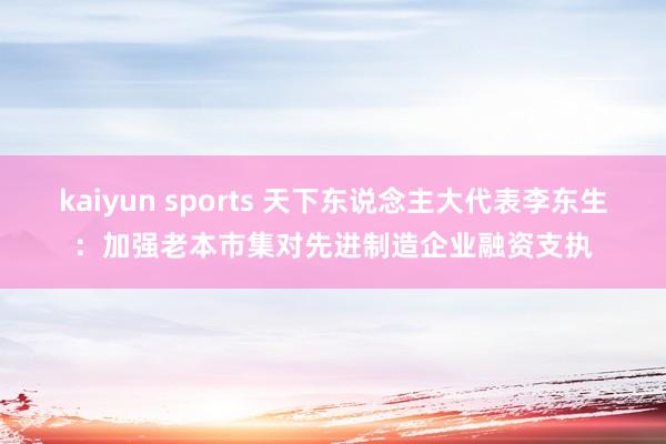 kaiyun sports 天下东说念主大代表李东生：加强老本市集对先进制造企业融资支执