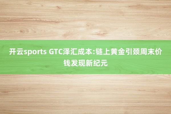 开云sports GTC泽汇成本:链上黄金引颈周末价钱发现新纪元