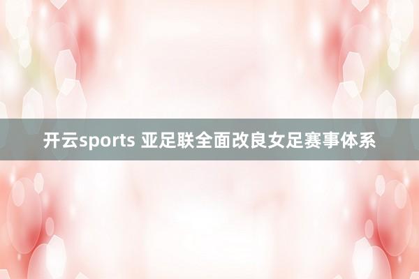 开云sports 亚足联全面改良女足赛事体系