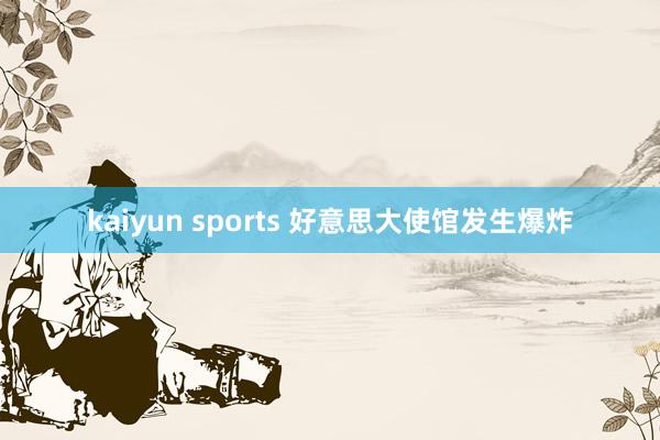kaiyun sports 好意思大使馆发生爆炸