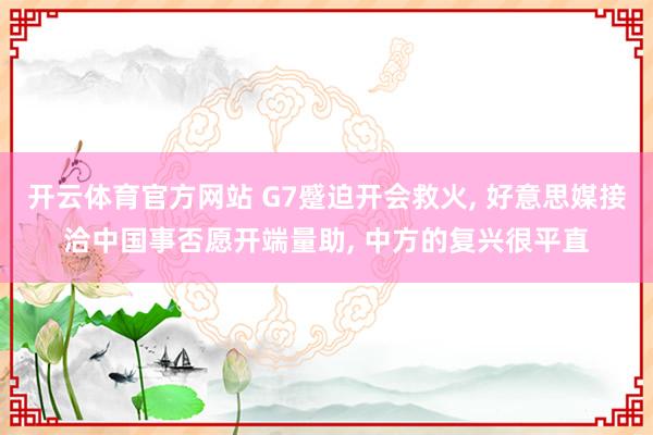 开云体育官方网站 G7蹙迫开会救火, 好意思媒接洽中国事否愿开端量助, 中方的复兴很平直