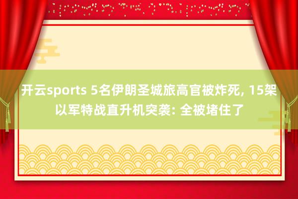 开云sports 5名伊朗圣城旅高官被炸死， 15架以军特战直升机突袭: 全被堵住了