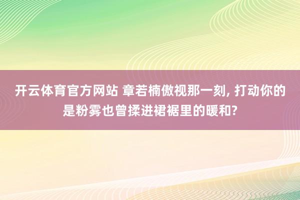 开云体育官方网站 章若楠傲视那一刻, 打动你的是粉雾也曾揉进裙裾里的暖和?