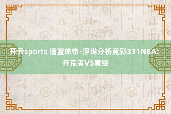 开云sports 懂篮球帝-浮浅分析竞彩311NBA: 开荒者VS黄蜂