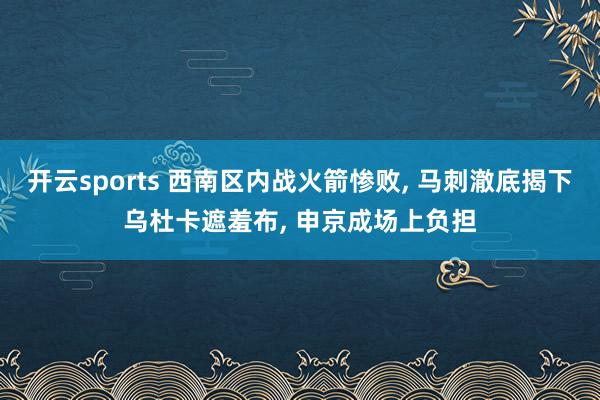 开云sports 西南区内战火箭惨败, 马刺澈底揭下乌杜卡遮羞布, 申京成场上负担