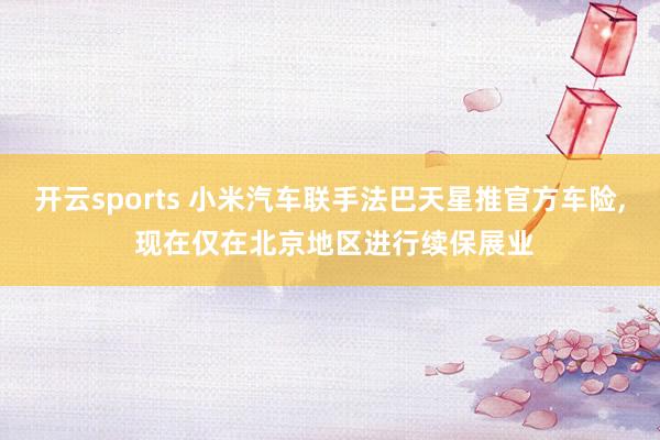 开云sports 小米汽车联手法巴天星推官方车险, 现在仅在北京地区进行续保展业