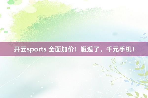 开云sports 全面加价！邂逅了，千元手机！