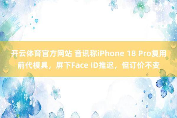 开云体育官方网站 音讯称iPhone 18 Pro复用前代模具，屏下Face ID推迟，但订价不变