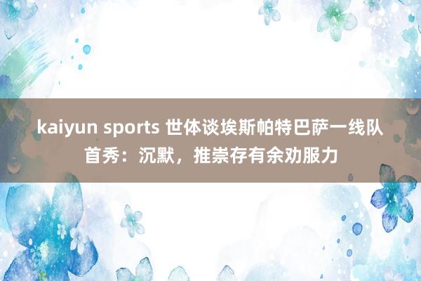 kaiyun sports 世体谈埃斯帕特巴萨一线队首秀：沉默，推崇存有余劝服力